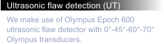 Ultrasonic flaw detection (UT) We make use of Olympus Epoch 600 ultrasonic flaw detector with 0�-45�-60�-70� Olympus transducers.